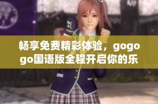 畅享免费精彩体验，gogogo国语版全程开启你的乐趣之旅