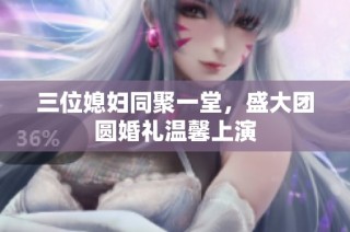 三位媳妇同聚一堂，盛大团圆婚礼温馨上演