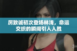 厉致诚初次登场林浅，命运交织的瞬间引人入胜