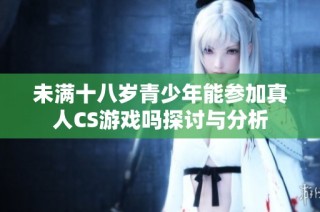 未满十八岁青少年能参加真人CS游戏吗探讨与分析