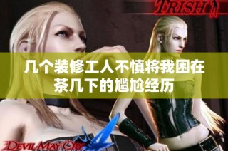 几个装修工人不慎将我困在茶几下的尴尬经历