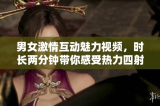 男女激情互动魅力视频，时长两分钟带你感受热力四射的瞬间