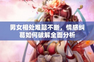 男女相处难题不断，情感纠葛如何破解全面分析