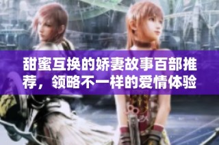 甜蜜互换的娇妻故事百部推荐，领略不一样的爱情体验