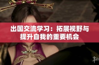 出国交流学习：拓展视野与提升自我的重要机会