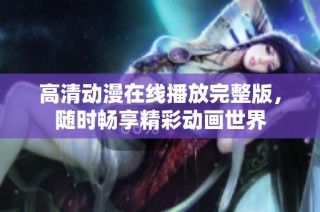 高清动漫在线播放完整版，随时畅享精彩动画世界