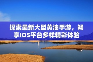探索最新大型黄油手游，畅享IOS平台多样精彩体验