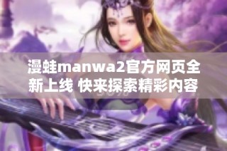 漫蛙manwa2官方网页全新上线 快来探索精彩内容!