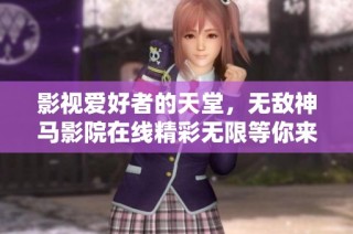 影视爱好者的天堂，无敌神马影院在线精彩无限等你来探索