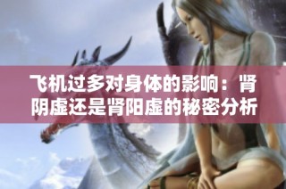 飞机过多对身体的影响：肾阴虚还是肾阳虚的秘密分析