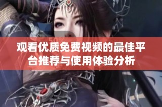 观看优质免费视频的最佳平台推荐与使用体验分析