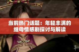 当前热门话题：年轻丰满的继母情感剧探讨与解读