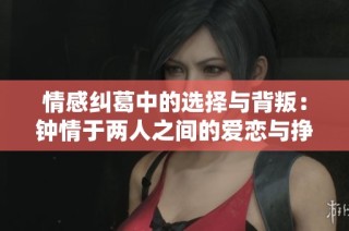 情感纠葛中的选择与背叛：钟情于两人之间的爱恋与挣扎