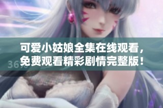 可爱小姑娘全集在线观看，免费观看精彩剧情完整版！