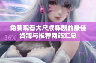 免费观看大尺牍韩剧的最佳资源与推荐网站汇总