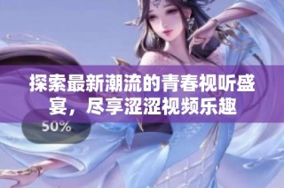 探索最新潮流的青春视听盛宴，尽享涩涩视频乐趣