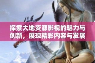 探索大地资源影视的魅力与创新，展现精彩内容与发展潜力