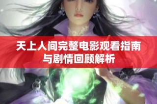 天上人间完整电影观看指南与剧情回顾解析