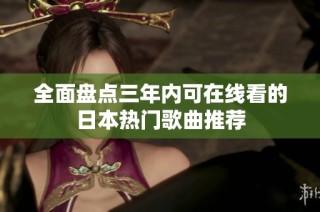 全面盘点三年内可在线看的日本热门歌曲推荐