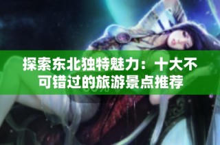 探索东北独特魅力：十大不可错过的旅游景点推荐