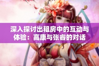 深入探讨出租房中的互动与体验：高康与张睿的对话