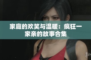 家庭的欢笑与温暖：疯狂一家亲的故事合集