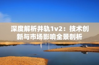 深度解析并轨1v2：技术创新与市场影响全景剖析