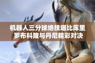 机器人三分球绝技堪比库里 罗布科隆与丹尼精彩对决回顾