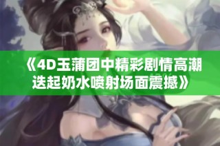 《4D玉蒲团中精彩剧情高潮迭起奶水喷射场面震撼》