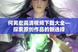 何男宏高清视频下载大全—探索原创作品的新选择