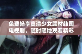 免费畅享高清少女题材韩国电视剧，随时随地观看精彩内容