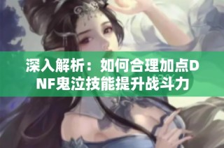 深入解析：如何合理加点DNF鬼泣技能提升战斗力
