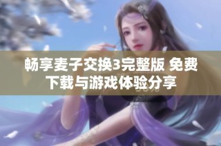 畅享麦子交换3完整版 免费下载与游戏体验分享