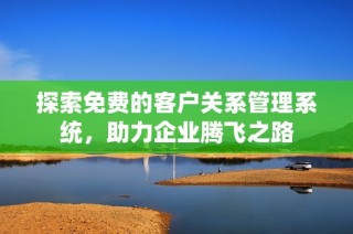 探索免费的客户关系管理系统，助力企业腾飞之路