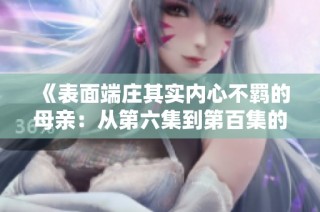《表面端庄其实内心不羁的母亲：从第六集到第百集的秘密揭晓》