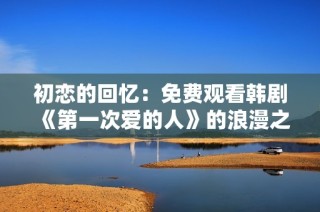 初恋的回忆：免费观看韩剧《第一次爱的人》的浪漫之旅