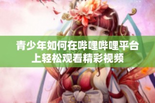 青少年如何在哔哩哔哩平台上轻松观看精彩视频