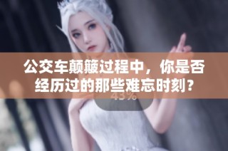公交车颠簸过程中，你是否经历过的那些难忘时刻？