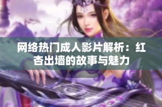 网络热门成人影片解析：红杏出墙的故事与魅力