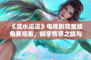 《流水迢迢》电视剧完整版免费观看，畅享情感之旅与精彩故事。