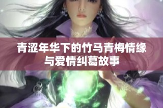 青涩年华下的竹马青梅情缘与爱情纠葛故事