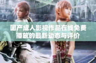 国产成人影视作品在线免费播放的最新动态与评价