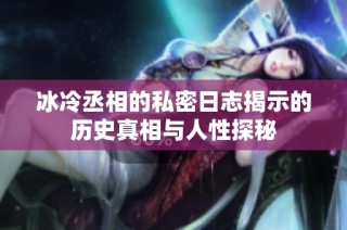 冰冷丞相的私密日志揭示的历史真相与人性探秘