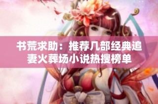 书荒求助：推荐几部经典追妻火葬场小说热搜榜单