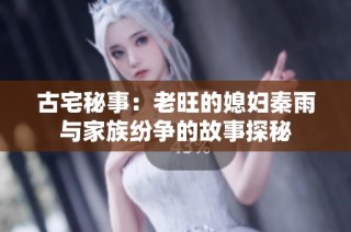 古宅秘事：老旺的媳妇秦雨与家族纷争的故事探秘