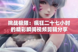 挑战极限：疯狂二十七小时的精彩瞬间视频剪辑分享