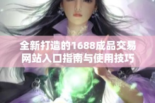全新打造的1688成品交易网站入口指南与使用技巧