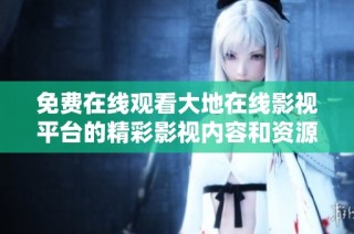 免费在线观看大地在线影视平台的精彩影视内容和资源