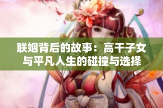 联姻背后的故事：高干子女与平凡人生的碰撞与选择