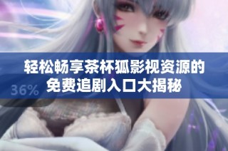 轻松畅享茶杯狐影视资源的免费追剧入口大揭秘